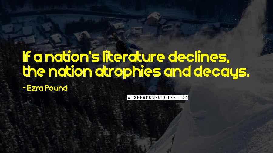 Ezra Pound Quotes: If a nation's literature declines, the nation atrophies and decays.