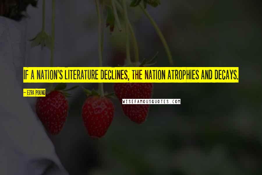 Ezra Pound Quotes: If a nation's literature declines, the nation atrophies and decays.