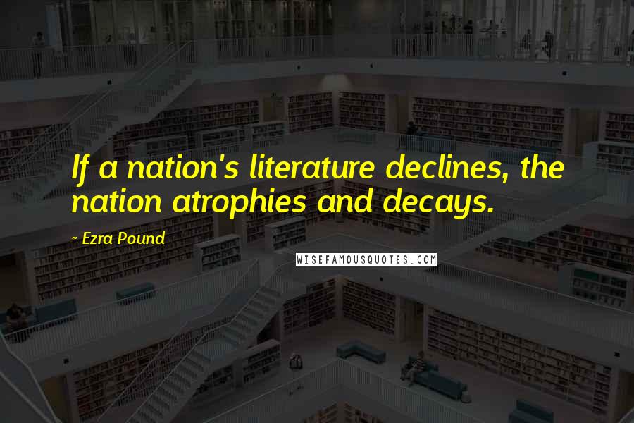 Ezra Pound Quotes: If a nation's literature declines, the nation atrophies and decays.