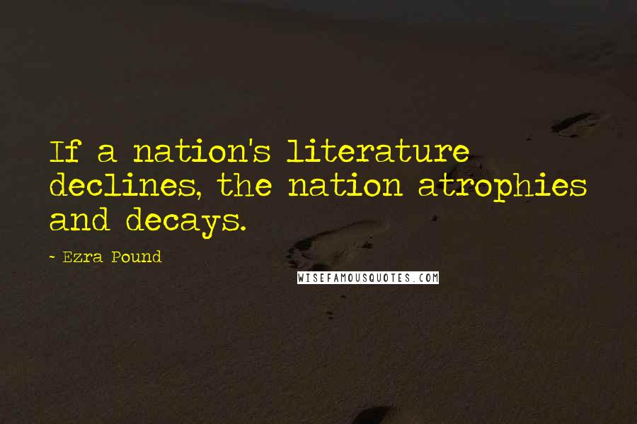 Ezra Pound Quotes: If a nation's literature declines, the nation atrophies and decays.