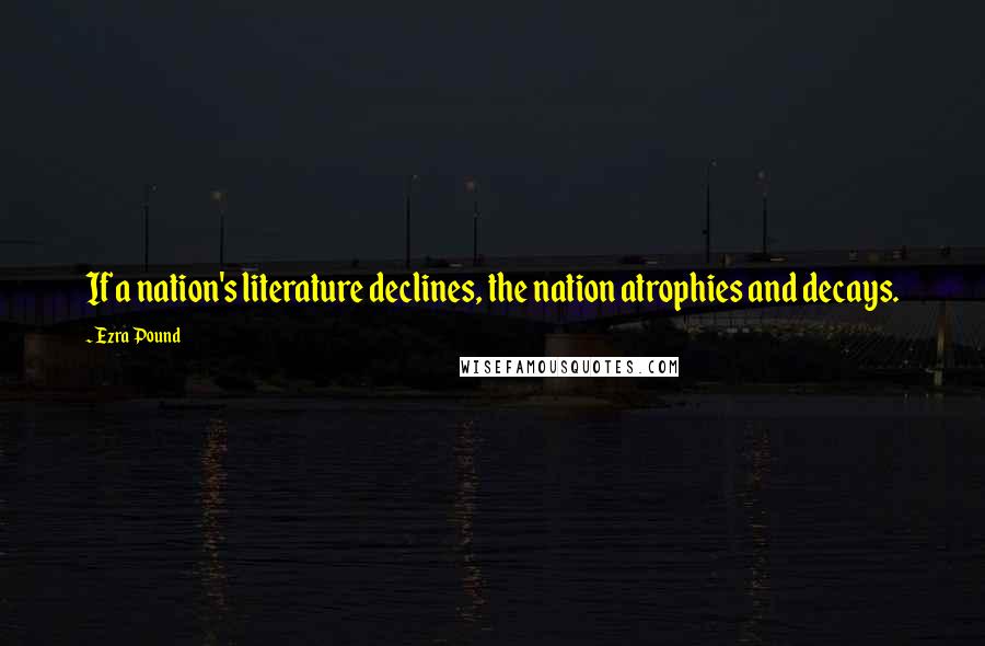 Ezra Pound Quotes: If a nation's literature declines, the nation atrophies and decays.