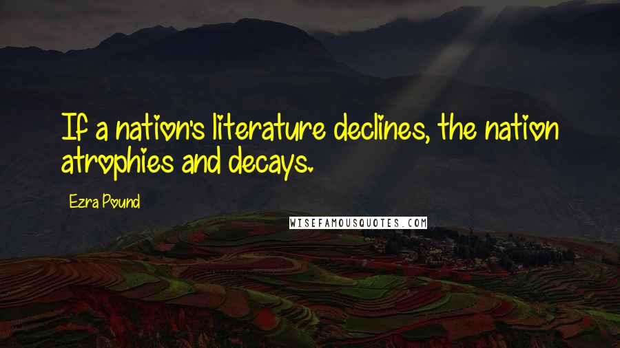 Ezra Pound Quotes: If a nation's literature declines, the nation atrophies and decays.