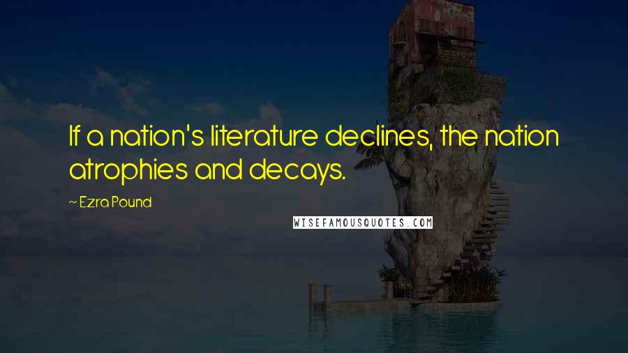 Ezra Pound Quotes: If a nation's literature declines, the nation atrophies and decays.