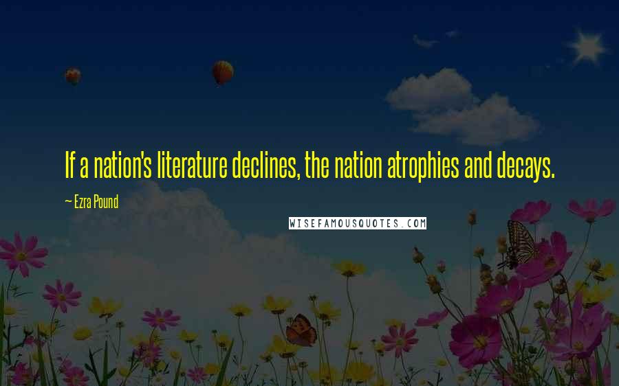 Ezra Pound Quotes: If a nation's literature declines, the nation atrophies and decays.