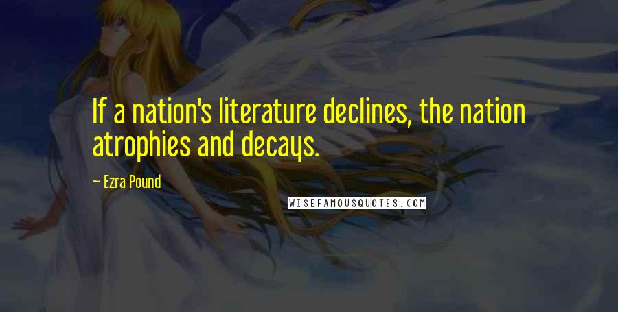 Ezra Pound Quotes: If a nation's literature declines, the nation atrophies and decays.