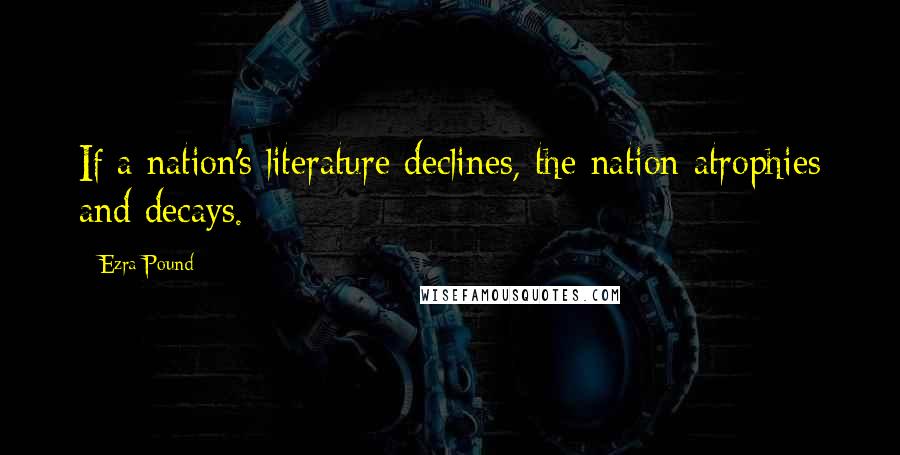 Ezra Pound Quotes: If a nation's literature declines, the nation atrophies and decays.