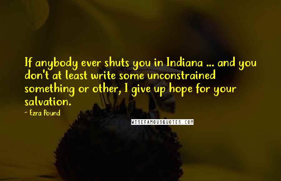 Ezra Pound Quotes: If anybody ever shuts you in Indiana ... and you don't at least write some unconstrained something or other, I give up hope for your salvation.