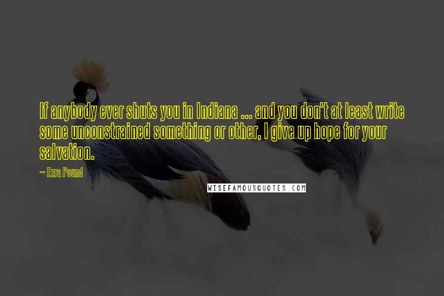 Ezra Pound Quotes: If anybody ever shuts you in Indiana ... and you don't at least write some unconstrained something or other, I give up hope for your salvation.