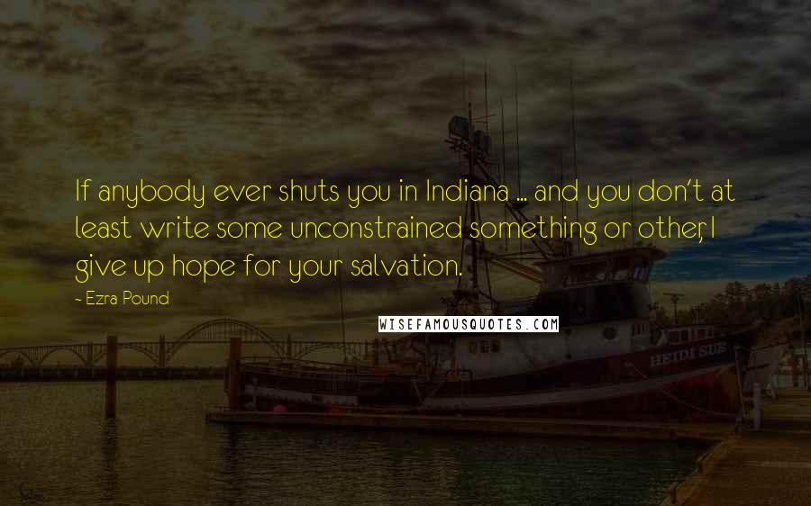 Ezra Pound Quotes: If anybody ever shuts you in Indiana ... and you don't at least write some unconstrained something or other, I give up hope for your salvation.