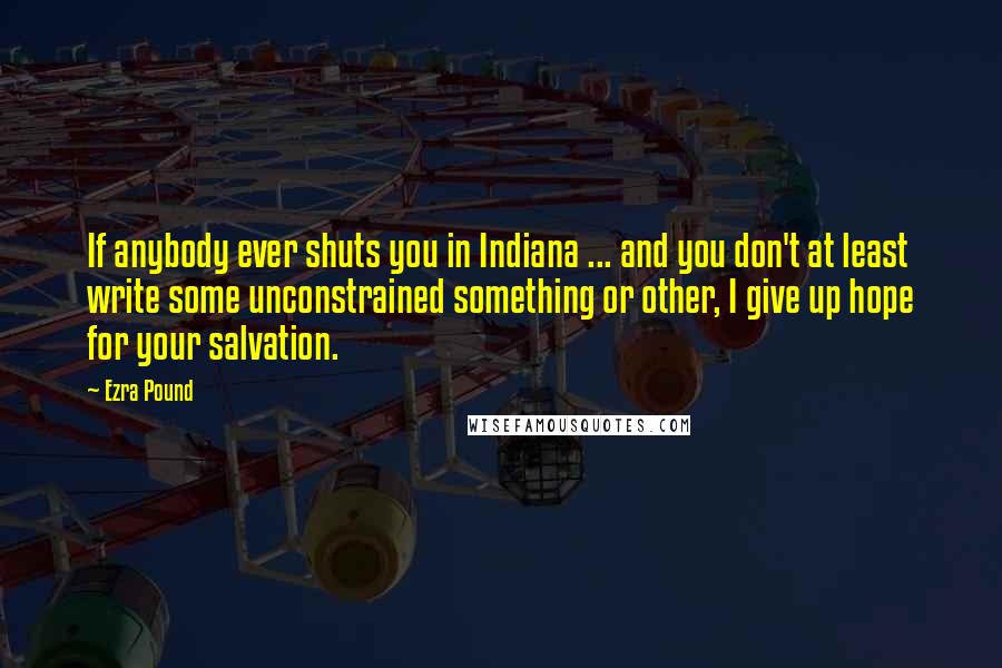 Ezra Pound Quotes: If anybody ever shuts you in Indiana ... and you don't at least write some unconstrained something or other, I give up hope for your salvation.