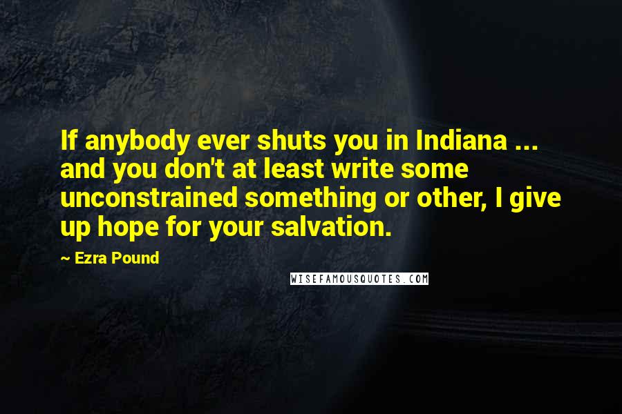 Ezra Pound Quotes: If anybody ever shuts you in Indiana ... and you don't at least write some unconstrained something or other, I give up hope for your salvation.