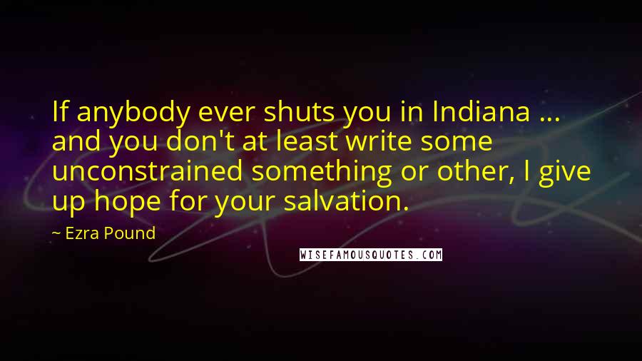 Ezra Pound Quotes: If anybody ever shuts you in Indiana ... and you don't at least write some unconstrained something or other, I give up hope for your salvation.