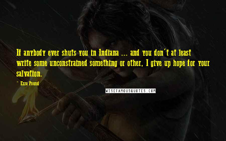 Ezra Pound Quotes: If anybody ever shuts you in Indiana ... and you don't at least write some unconstrained something or other, I give up hope for your salvation.