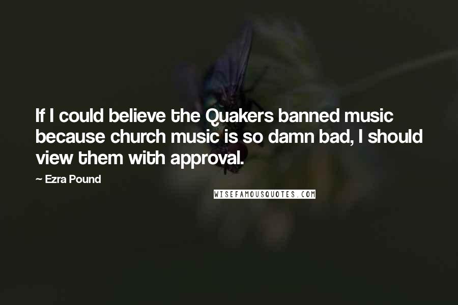 Ezra Pound Quotes: If I could believe the Quakers banned music because church music is so damn bad, I should view them with approval.