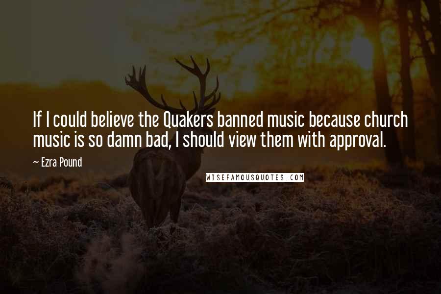 Ezra Pound Quotes: If I could believe the Quakers banned music because church music is so damn bad, I should view them with approval.