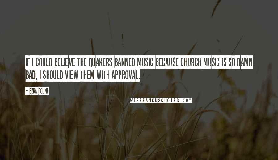 Ezra Pound Quotes: If I could believe the Quakers banned music because church music is so damn bad, I should view them with approval.
