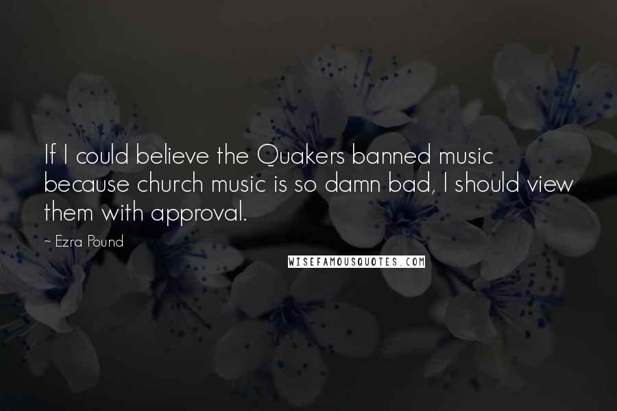 Ezra Pound Quotes: If I could believe the Quakers banned music because church music is so damn bad, I should view them with approval.