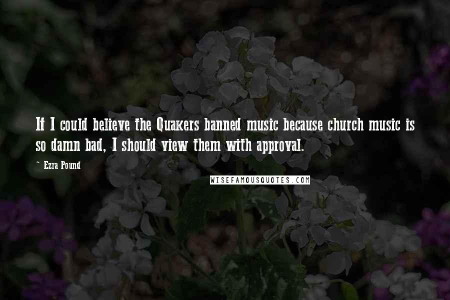 Ezra Pound Quotes: If I could believe the Quakers banned music because church music is so damn bad, I should view them with approval.