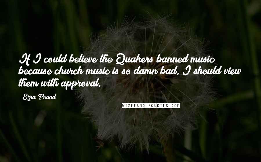 Ezra Pound Quotes: If I could believe the Quakers banned music because church music is so damn bad, I should view them with approval.