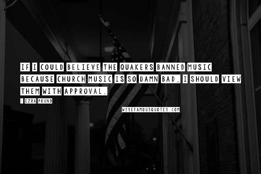 Ezra Pound Quotes: If I could believe the Quakers banned music because church music is so damn bad, I should view them with approval.