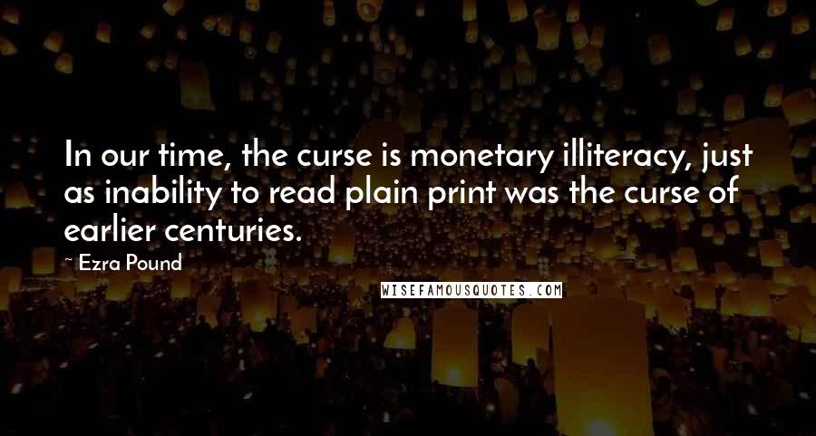 Ezra Pound Quotes: In our time, the curse is monetary illiteracy, just as inability to read plain print was the curse of earlier centuries.