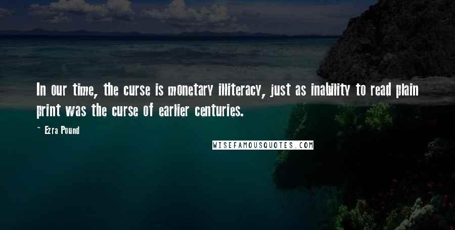 Ezra Pound Quotes: In our time, the curse is monetary illiteracy, just as inability to read plain print was the curse of earlier centuries.