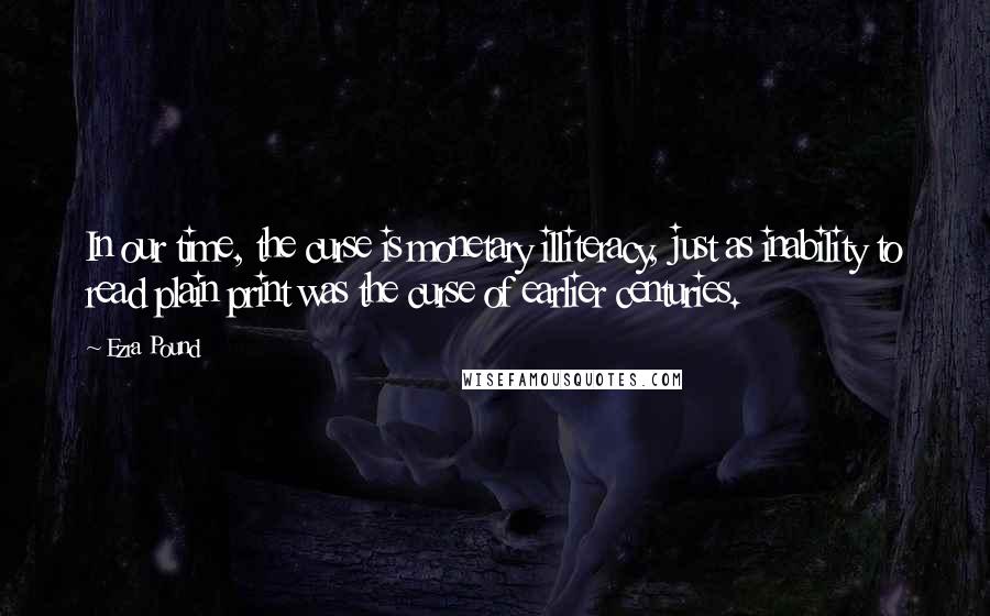 Ezra Pound Quotes: In our time, the curse is monetary illiteracy, just as inability to read plain print was the curse of earlier centuries.