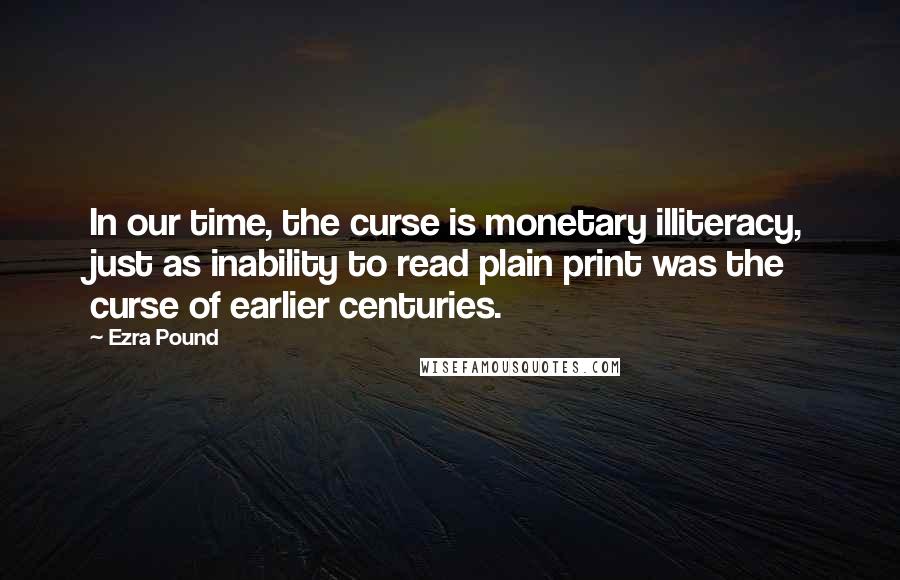 Ezra Pound Quotes: In our time, the curse is monetary illiteracy, just as inability to read plain print was the curse of earlier centuries.