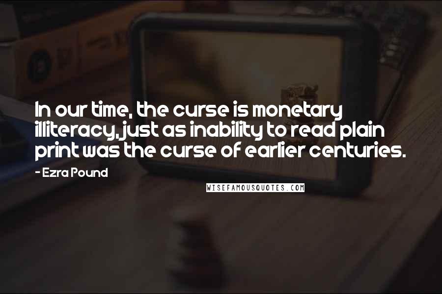 Ezra Pound Quotes: In our time, the curse is monetary illiteracy, just as inability to read plain print was the curse of earlier centuries.