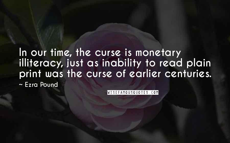 Ezra Pound Quotes: In our time, the curse is monetary illiteracy, just as inability to read plain print was the curse of earlier centuries.