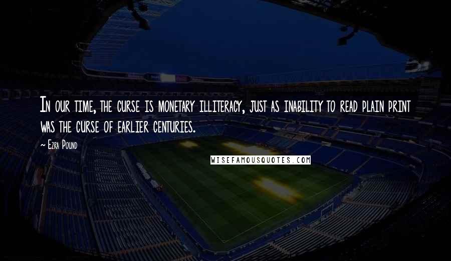 Ezra Pound Quotes: In our time, the curse is monetary illiteracy, just as inability to read plain print was the curse of earlier centuries.