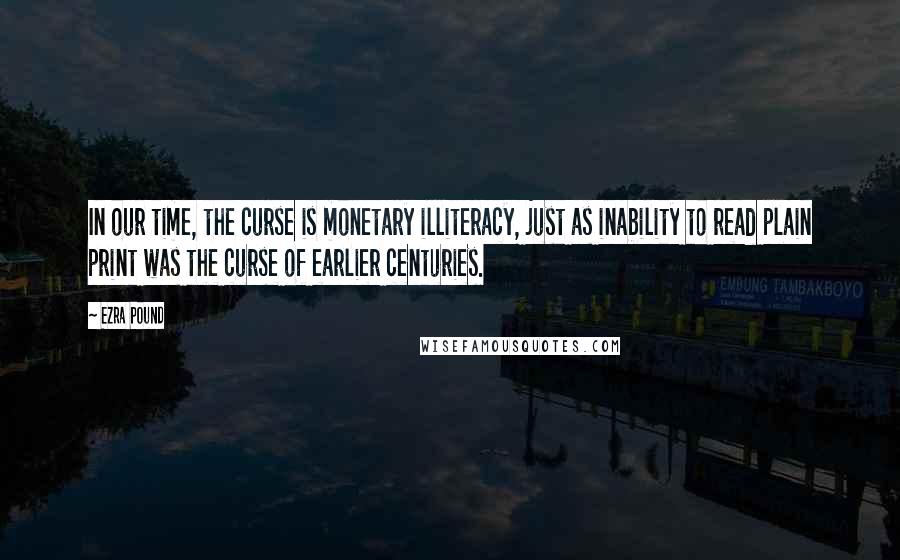 Ezra Pound Quotes: In our time, the curse is monetary illiteracy, just as inability to read plain print was the curse of earlier centuries.