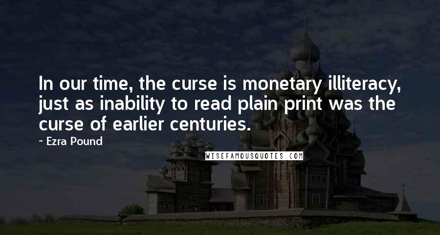 Ezra Pound Quotes: In our time, the curse is monetary illiteracy, just as inability to read plain print was the curse of earlier centuries.