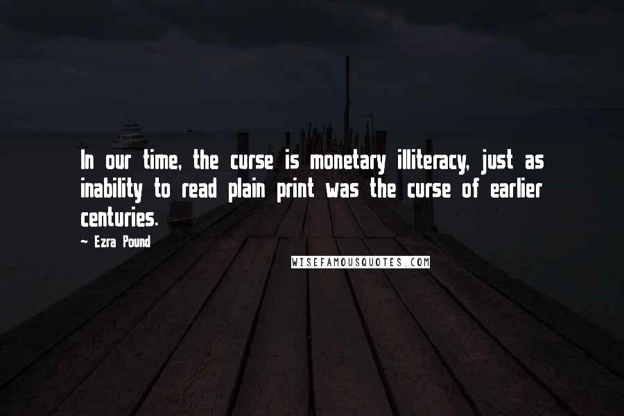 Ezra Pound Quotes: In our time, the curse is monetary illiteracy, just as inability to read plain print was the curse of earlier centuries.