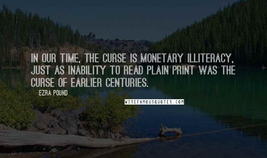 Ezra Pound Quotes: In our time, the curse is monetary illiteracy, just as inability to read plain print was the curse of earlier centuries.