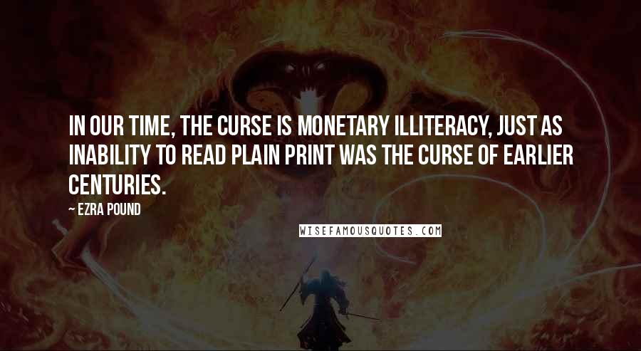 Ezra Pound Quotes: In our time, the curse is monetary illiteracy, just as inability to read plain print was the curse of earlier centuries.