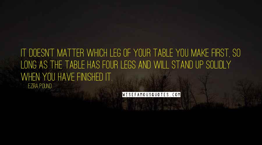 Ezra Pound Quotes: It doesn't matter which leg of your table you make first, so long as the table has four legs and will stand up solidly when you have finished it.