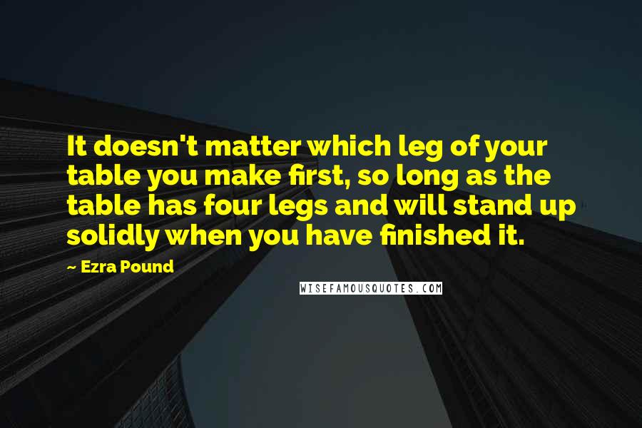 Ezra Pound Quotes: It doesn't matter which leg of your table you make first, so long as the table has four legs and will stand up solidly when you have finished it.