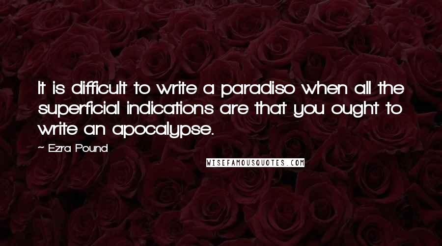 Ezra Pound Quotes: It is difficult to write a paradiso when all the superficial indications are that you ought to write an apocalypse.