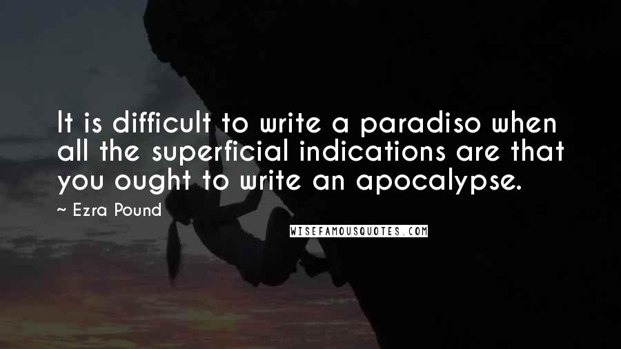 Ezra Pound Quotes: It is difficult to write a paradiso when all the superficial indications are that you ought to write an apocalypse.