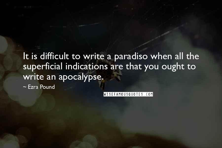 Ezra Pound Quotes: It is difficult to write a paradiso when all the superficial indications are that you ought to write an apocalypse.