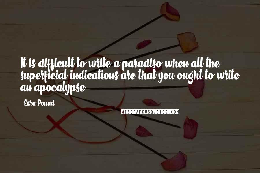 Ezra Pound Quotes: It is difficult to write a paradiso when all the superficial indications are that you ought to write an apocalypse.