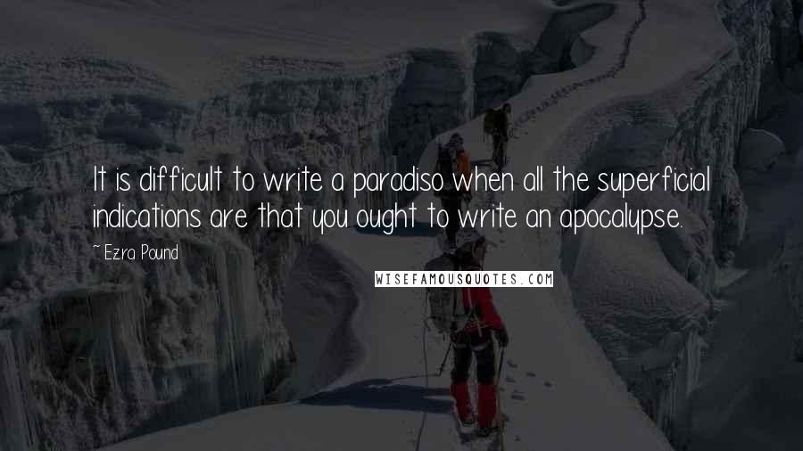 Ezra Pound Quotes: It is difficult to write a paradiso when all the superficial indications are that you ought to write an apocalypse.