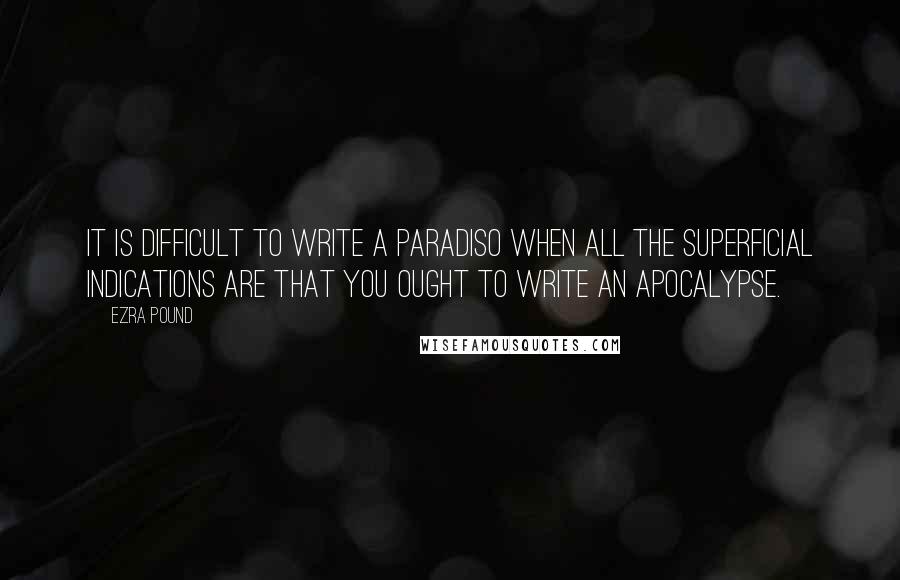 Ezra Pound Quotes: It is difficult to write a paradiso when all the superficial indications are that you ought to write an apocalypse.