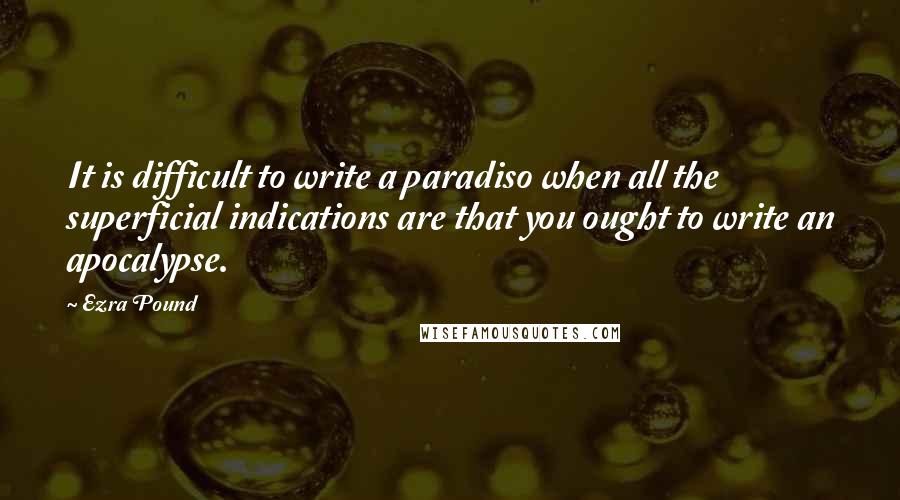 Ezra Pound Quotes: It is difficult to write a paradiso when all the superficial indications are that you ought to write an apocalypse.