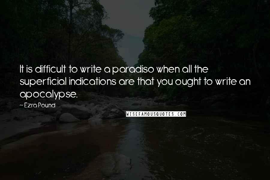 Ezra Pound Quotes: It is difficult to write a paradiso when all the superficial indications are that you ought to write an apocalypse.