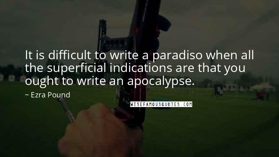 Ezra Pound Quotes: It is difficult to write a paradiso when all the superficial indications are that you ought to write an apocalypse.