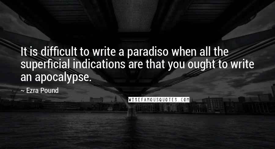 Ezra Pound Quotes: It is difficult to write a paradiso when all the superficial indications are that you ought to write an apocalypse.