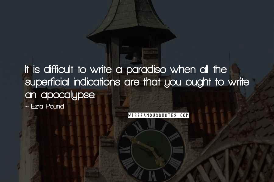 Ezra Pound Quotes: It is difficult to write a paradiso when all the superficial indications are that you ought to write an apocalypse.