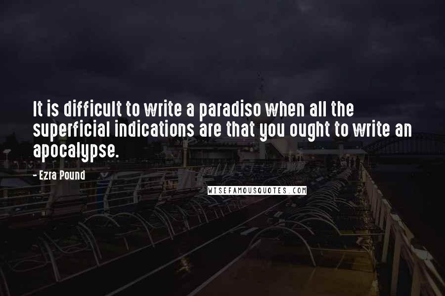 Ezra Pound Quotes: It is difficult to write a paradiso when all the superficial indications are that you ought to write an apocalypse.